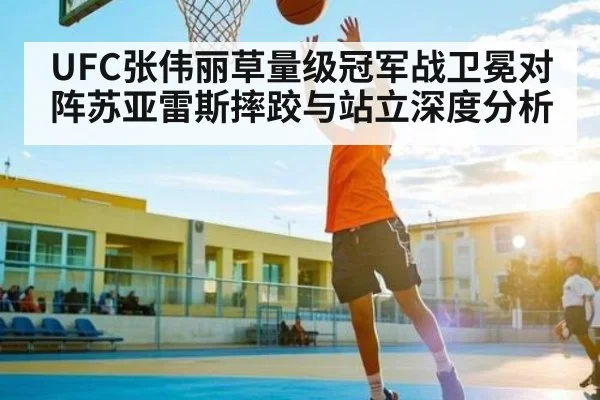 UFC张伟丽草量级冠军战卫冕对阵苏亚雷斯摔跤与站立深度分析 | kaiyun