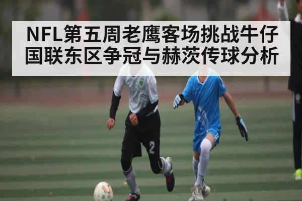 NFL第五周老鹰客场挑战牛仔 国联东区争冠与赫茨传球分析 | kaiyun