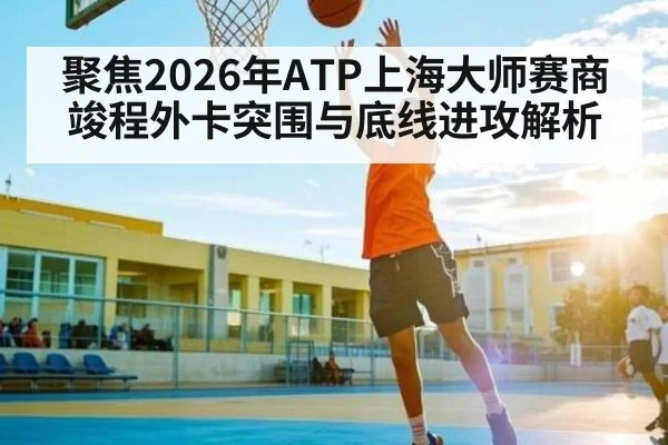 聚焦2026年ATP上海大师赛商竣程外卡突围与底线进攻解析 | kaiyun