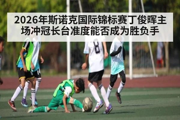 2026年斯诺克国际锦标赛丁俊晖主场冲冠长台准度能否成为胜负手 | kaiyun