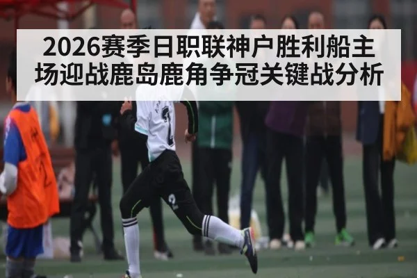 2026赛季日职联神户胜利船主场迎战鹿岛鹿角争冠关键战分析
