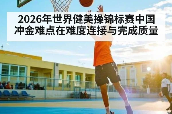 2026年世界健美操锦标赛中国冲金难点在难度连接与完成质量