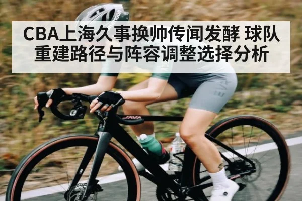 CBA上海久事换帅传闻发酵 球队重建路径与阵容调整选择分析